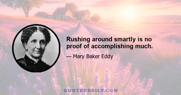 Rushing around smartly is no proof of accomplishing much.