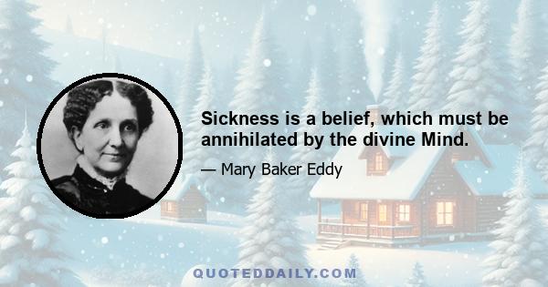 Sickness is a belief, which must be annihilated by the divine Mind.