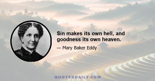 Sin makes its own hell, and goodness its own heaven.