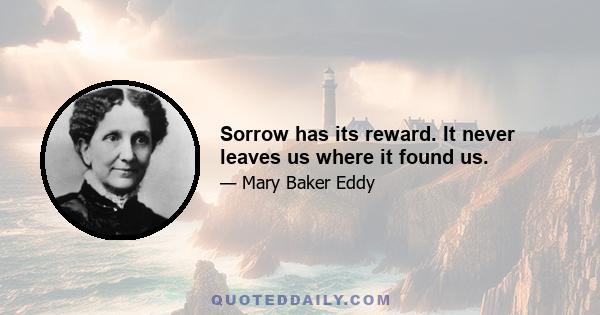 Sorrow has its reward. It never leaves us where it found us.