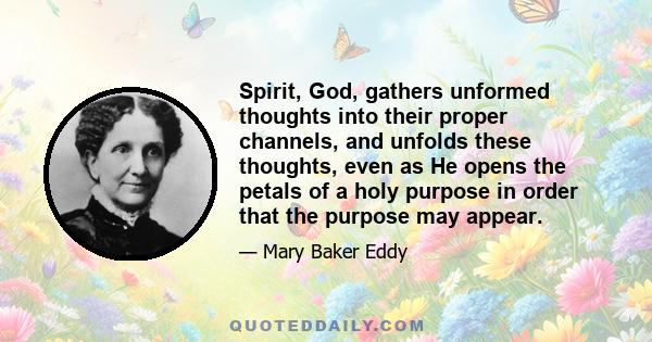 Spirit, God, gathers unformed thoughts into their proper channels, and unfolds these thoughts, even as He opens the petals of a holy purpose in order that the purpose may appear.