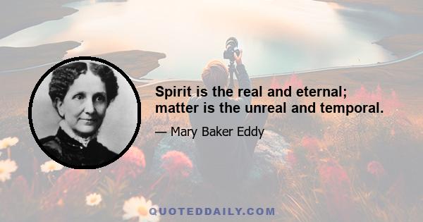 Spirit is the real and eternal; matter is the unreal and temporal.