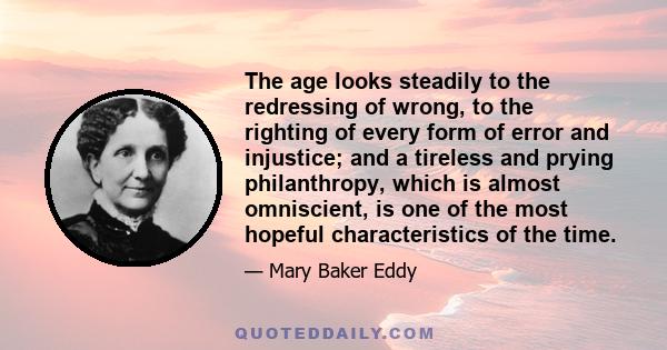 The age looks steadily to the redressing of wrong, to the righting of every form of error and injustice; and a tireless and prying philanthropy, which is almost omniscient, is one of the most hopeful characteristics of