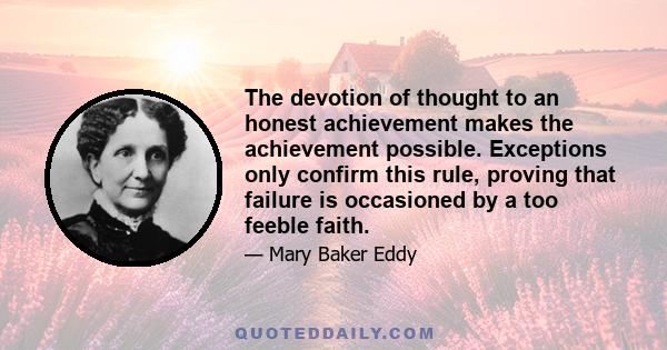 The devotion of thought to an honest achievement makes the achievement possible. Exceptions only confirm this rule, proving that failure is occasioned by a too feeble faith.