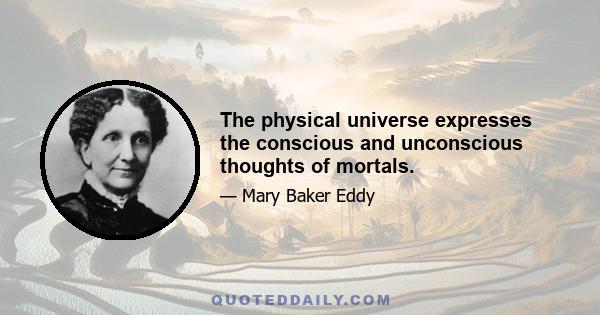 The physical universe expresses the conscious and unconscious thoughts of mortals.