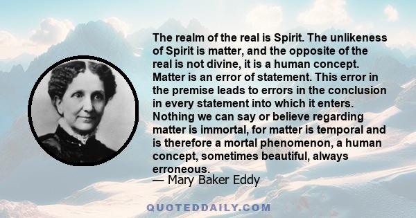 The realm of the real is Spirit. The unlikeness of Spirit is matter, and the opposite of the real is not divine, it is a human concept. Matter is an error of statement. This error in the premise leads to errors in the