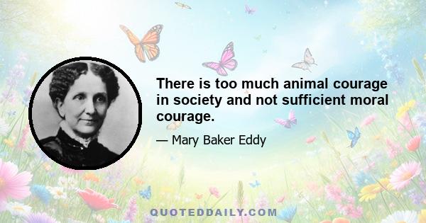 There is too much animal courage in society and not sufficient moral courage.