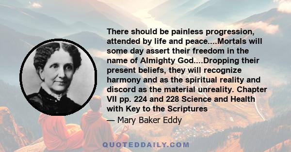 There should be painless progression, attended by life and peace....Mortals will some day assert their freedom in the name of Almighty God....Dropping their present beliefs, they will recognize harmony and as the