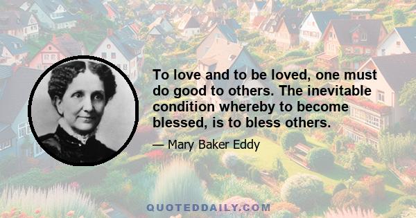 To love and to be loved, one must do good to others. The inevitable condition whereby to become blessed, is to bless others.