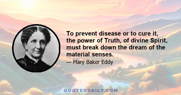 To prevent disease or to cure it, the power of Truth, of divine Spirit, must break down the dream of the material senses.