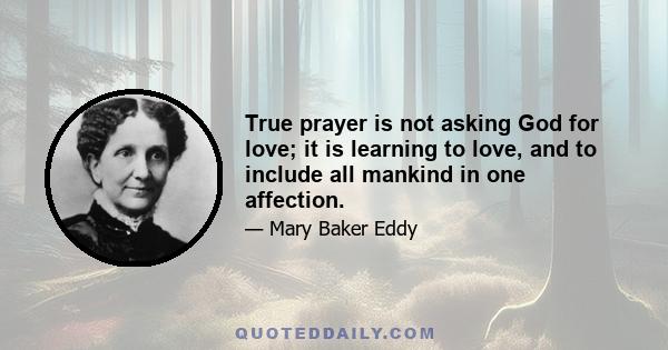 True prayer is not asking God for love; it is learning to love, and to include all mankind in one affection.