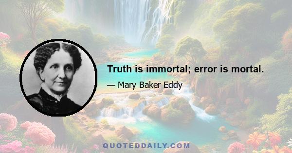 Truth is immortal; error is mortal.