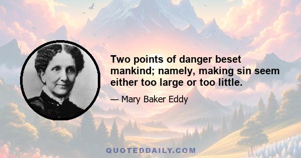 Two points of danger beset mankind; namely, making sin seem either too large or too little.