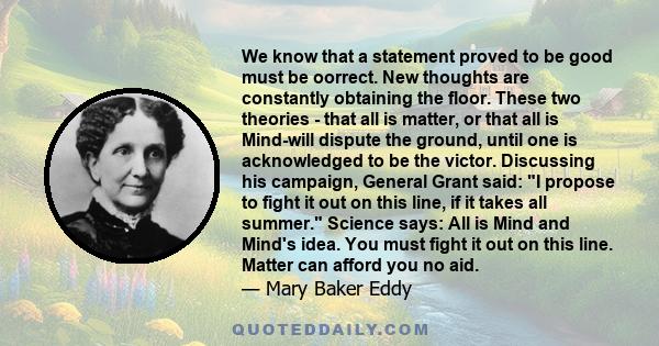 We know that a statement proved to be good must be oorrect. New thoughts are constantly obtaining the floor. These two theories - that all is matter, or that all is Mind-will dispute the ground, until one is