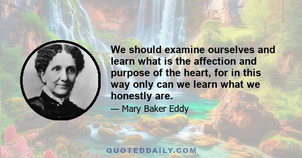 We should examine ourselves and learn what is the affection and purpose of the heart, for in this way only can we learn what we honestly are.