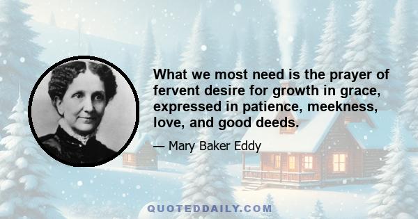 What we most need is the prayer of fervent desire for growth in grace, expressed in patience, meekness, love, and good deeds.