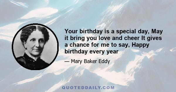 Your birthday is a special day, May it bring you love and cheer It gives a chance for me to say, Happy birthday every year