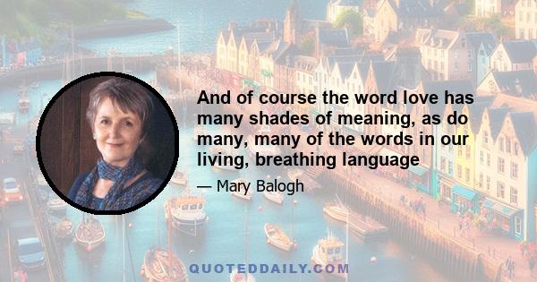 And of course the word love has many shades of meaning, as do many, many of the words in our living, breathing language