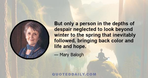 But only a person in the depths of despair neglected to look beyond winter to the spring that inevitably followed, bringing back color and life and hope.