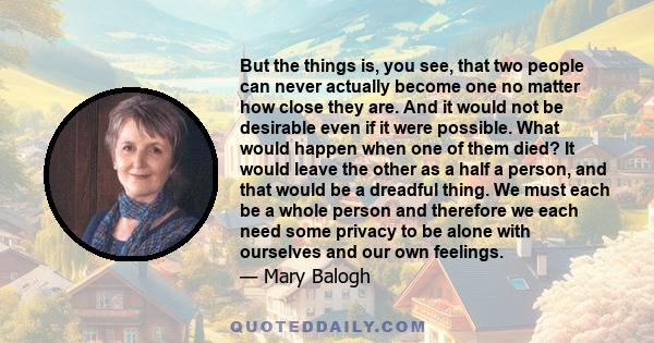 But the things is, you see, that two people can never actually become one no matter how close they are. And it would not be desirable even if it were possible. What would happen when one of them died? It would leave the 