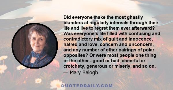 Did everyone make the most ghastly blunders at regularly intervals through their life and live to regret them ever afterward? Was everyone's life filled with confusing and contradictory mix of guilt and innocence,