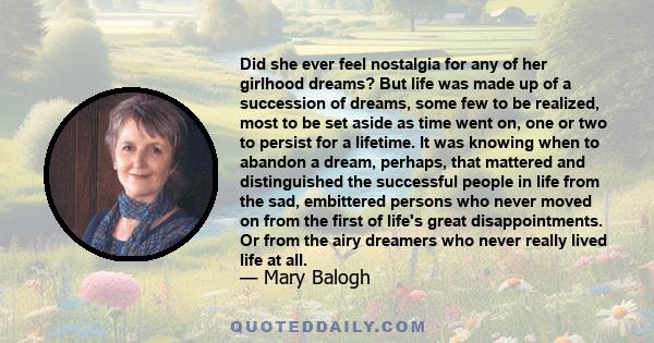 Did she ever feel nostalgia for any of her girlhood dreams? But life was made up of a succession of dreams, some few to be realized, most to be set aside as time went on, one or two to persist for a lifetime. It was