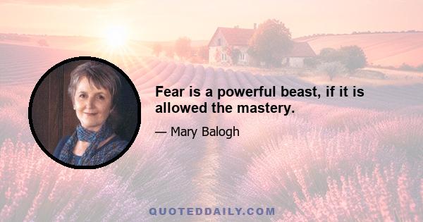 Fear is a powerful beast, if it is allowed the mastery.