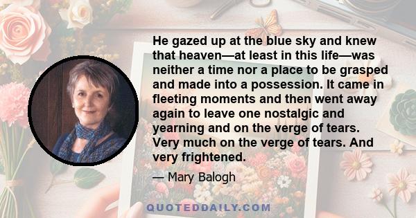 He gazed up at the blue sky and knew that heaven—at least in this life—was neither a time nor a place to be grasped and made into a possession. It came in fleeting moments and then went away again to leave one nostalgic 