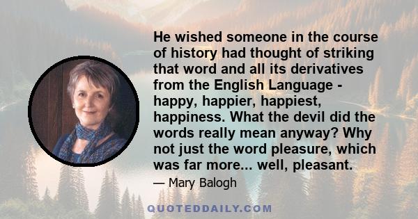 He wished someone in the course of history had thought of striking that word and all its derivatives from the English Language - happy, happier, happiest, happiness. What the devil did the words really mean anyway? Why