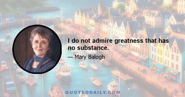 I do not admire greatness that has no substance.