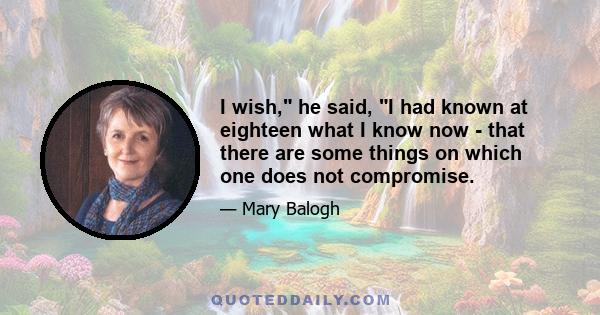 I wish, he said, I had known at eighteen what I know now - that there are some things on which one does not compromise.