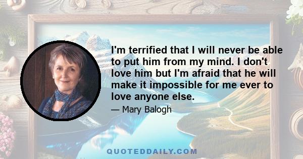 I'm terrified that I will never be able to put him from my mind. I don't love him but I'm afraid that he will make it impossible for me ever to love anyone else.