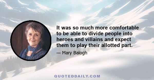 It was so much more comfortable to be able to divide people into heroes and villains and expect them to play their allotted part.