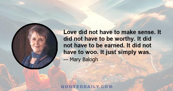 Love did not have to make sense. It did not have to be worthy. It did not have to be earned. It did not have to woo. It just simply was.