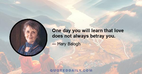 One day you will learn that love does not always betray you.