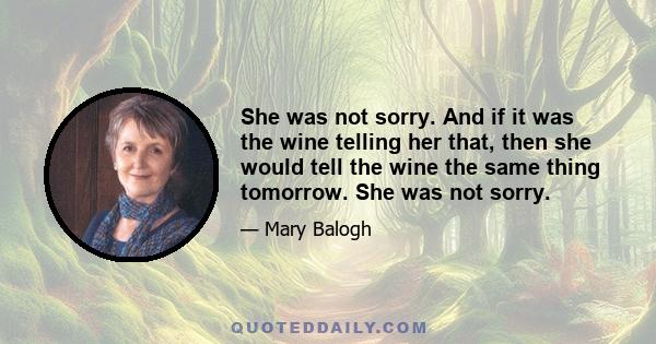 She was not sorry. And if it was the wine telling her that, then she would tell the wine the same thing tomorrow. She was not sorry.