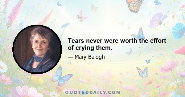 Tears never were worth the effort of crying them.