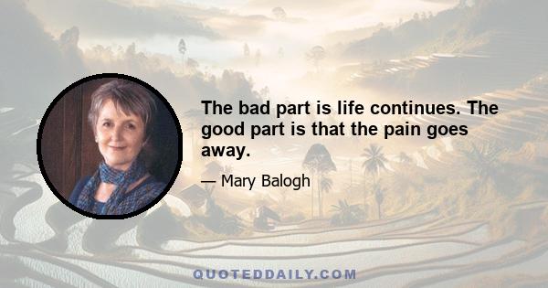 The bad part is life continues. The good part is that the pain goes away.