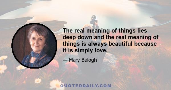 The real meaning of things lies deep down and the real meaning of things is always beautiful because it is simply love.