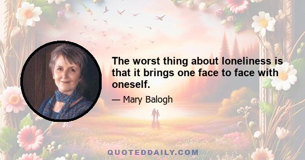 The worst thing about loneliness is that it brings one face to face with oneself.