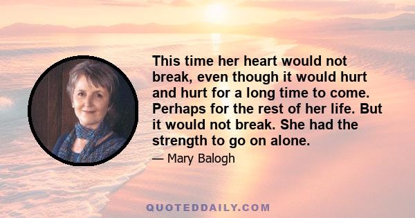 This time her heart would not break, even though it would hurt and hurt for a long time to come. Perhaps for the rest of her life. But it would not break. She had the strength to go on alone.