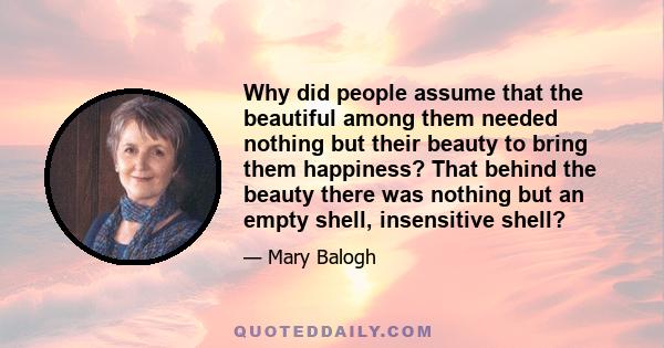 Why did people assume that the beautiful among them needed nothing but their beauty to bring them happiness? That behind the beauty there was nothing but an empty shell, insensitive shell?