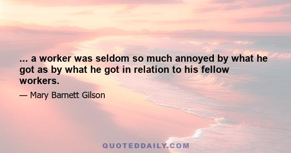 ... a worker was seldom so much annoyed by what he got as by what he got in relation to his fellow workers.