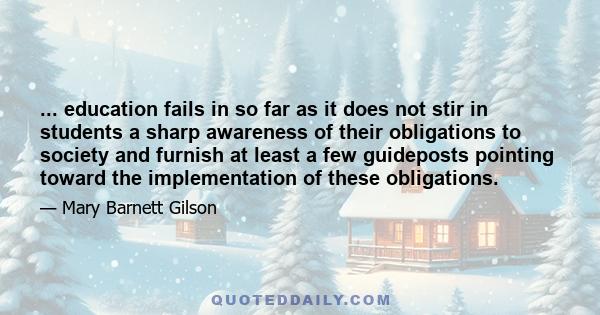 ... education fails in so far as it does not stir in students a sharp awareness of their obligations to society and furnish at least a few guideposts pointing toward the implementation of these obligations.