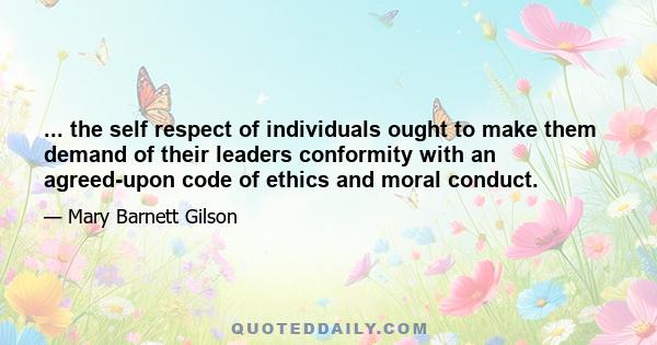 ... the self respect of individuals ought to make them demand of their leaders conformity with an agreed-upon code of ethics and moral conduct.