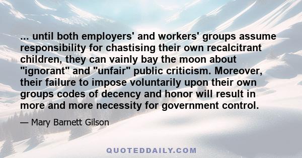 ... until both employers' and workers' groups assume responsibility for chastising their own recalcitrant children, they can vainly bay the moon about ignorant and unfair public criticism. Moreover, their failure to