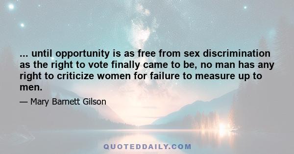 ... until opportunity is as free from sex discrimination as the right to vote finally came to be, no man has any right to criticize women for failure to measure up to men.