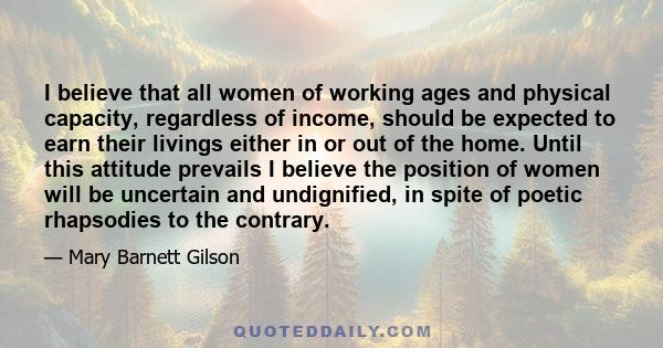 I believe that all women of working ages and physical capacity, regardless of income, should be expected to earn their livings either in or out of the home. Until this attitude prevails I believe the position of women