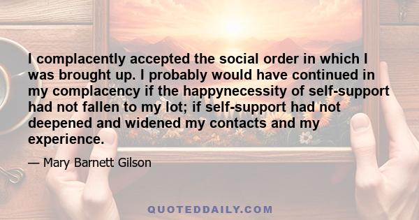 I complacently accepted the social order in which I was brought up. I probably would have continued in my complacency if the happynecessity of self-support had not fallen to my lot; if self-support had not deepened and