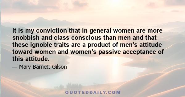 It is my conviction that in general women are more snobbish and class conscious than men and that these ignoble traits are a product of men's attitude toward women and women's passive acceptance of this attitude.